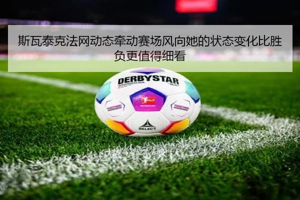 斯瓦泰克法网动态牵动赛场风向她的状态变化比胜负更值得细看 | dbdianzi