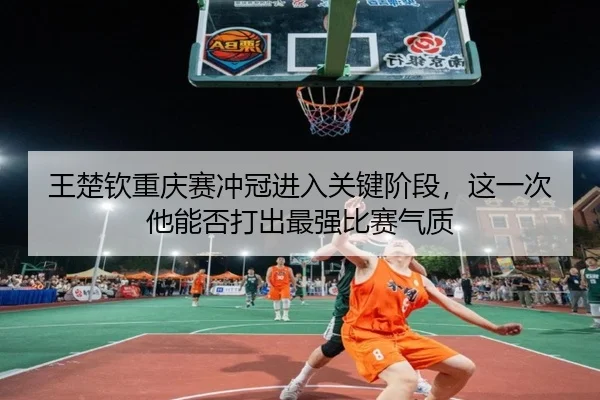 王楚钦重庆赛冲冠进入关键阶段，这一次他能否打出最强比赛气质 | dbdianzi