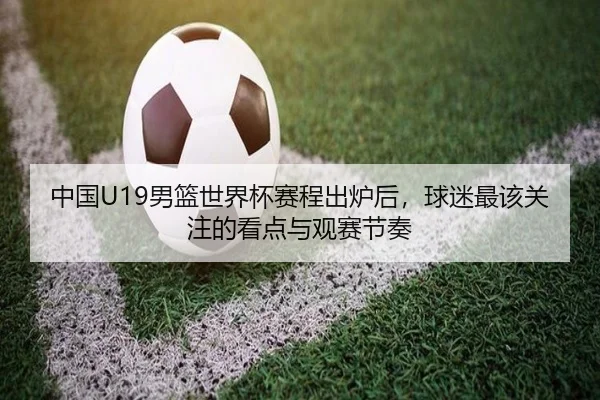 中国U19男篮世界杯赛程出炉后，球迷最该关注的看点与观赛节奏